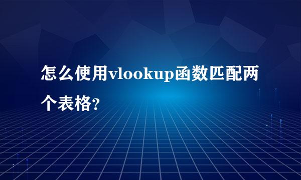 怎么使用vlookup函数匹配两个表格？