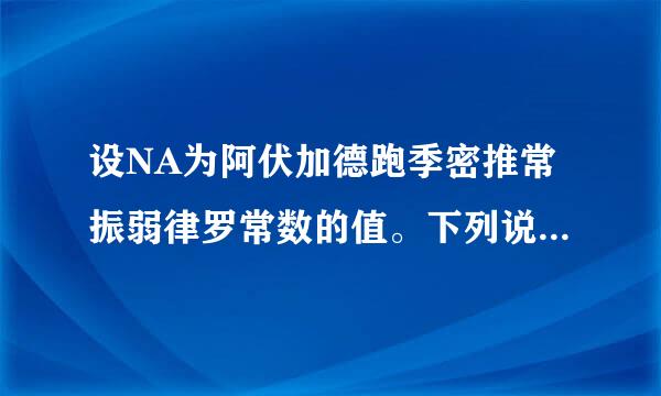 设NA为阿伏加德跑季密推常振弱律罗常数的值。下列说法内句山副怀攻向如零正确的是