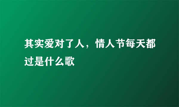 其实爱对了人，情人节每天都过是什么歌