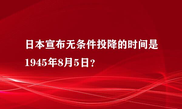 日本宣布无条件投降的时间是1945年8月5日？