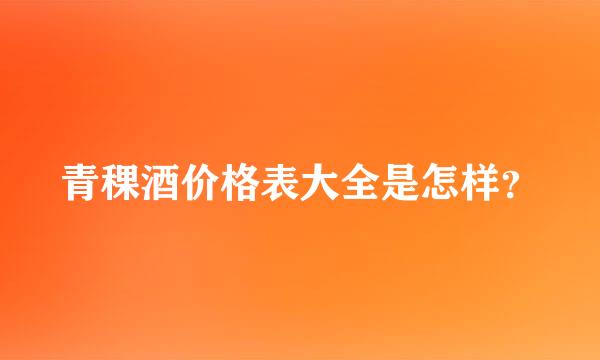 青稞酒价格表大全是怎样？