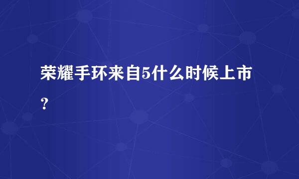 荣耀手环来自5什么时候上市？