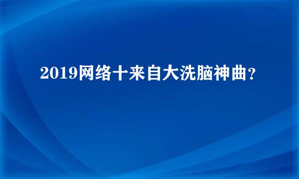 2019网络十来自大洗脑神曲？