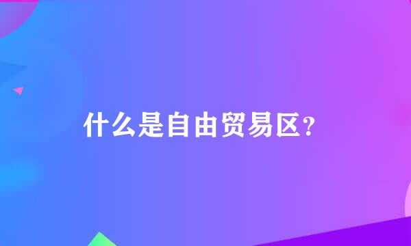 什么是自由贸易区？