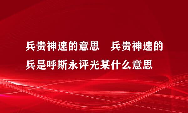 兵贵神速的意思 兵贵神速的兵是呼斯永评光某什么意思