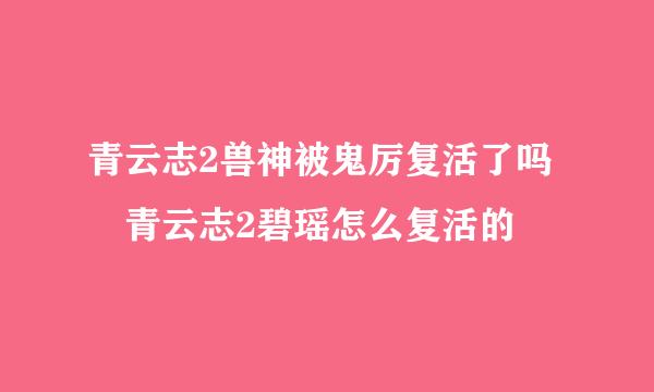 青云志2兽神被鬼厉复活了吗 青云志2碧瑶怎么复活的