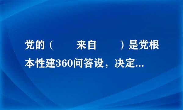 党的（  来自  ）是党根本性建360问答设，决定党的建设方向和效果。