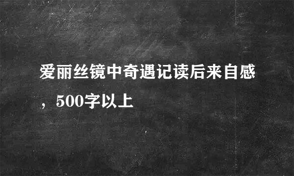 爱丽丝镜中奇遇记读后来自感，500字以上