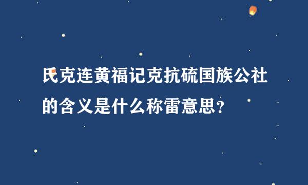 氏克连黄福记克抗硫国族公社的含义是什么称雷意思？