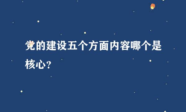 党的建设五个方面内容哪个是核心？