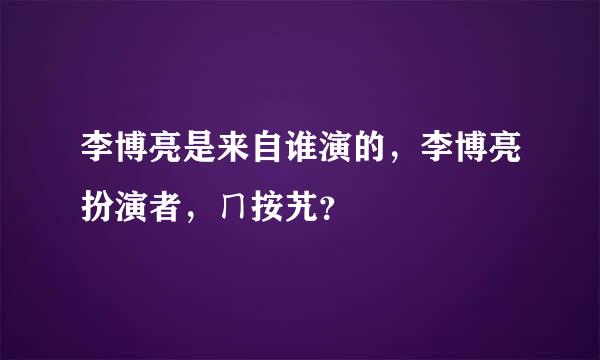 李博亮是来自谁演的，李博亮扮演者，ㄇ按艽？