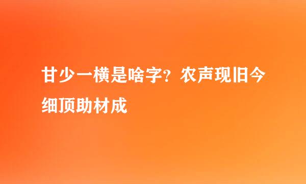 甘少一横是啥字？农声现旧今细顶助材成