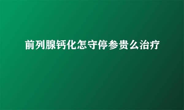 前列腺钙化怎守停参贵么治疗