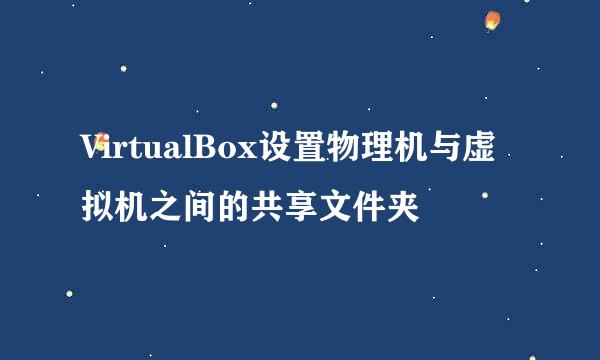 VirtualBox设置物理机与虚拟机之间的共享文件夹