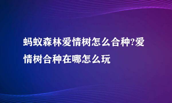 蚂蚁森林爱情树怎么合种?爱情树合种在哪怎么玩