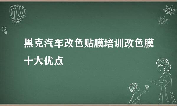 黑克汽车改色贴膜培训改色膜十大优点