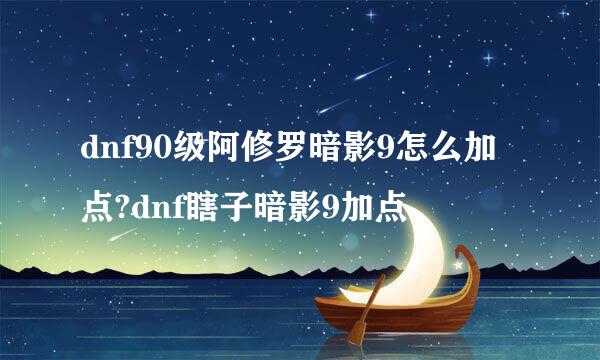 dnf90级阿修罗暗影9怎么加点?dnf瞎子暗影9加点