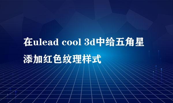 在ulead cool 3d中给五角星添加红色纹理样式