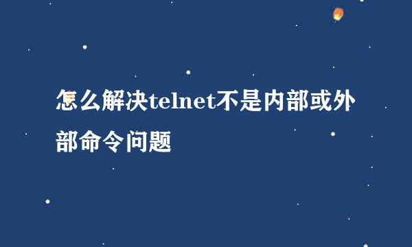 怎么解决telnet不是内部或外部命令问题