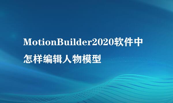 MotionBuilder2020软件中怎样编辑人物模型