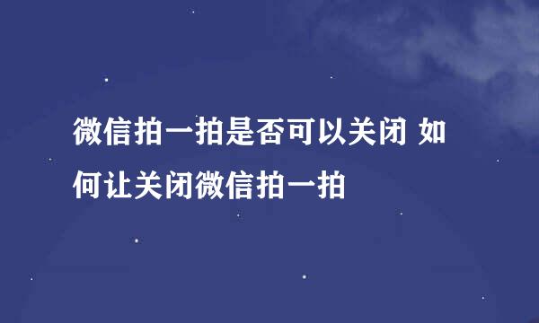 微信拍一拍是否可以关闭 如何让关闭微信拍一拍