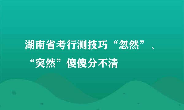 湖南省考行测技巧“忽然”、“突然”傻傻分不清