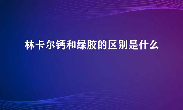 林卡尔钙和绿胶的区别是什么