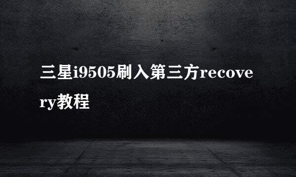 三星i9505刷入第三方recovery教程