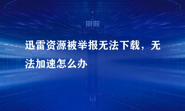 迅雷资源被举报无法下载，无法加速怎么办