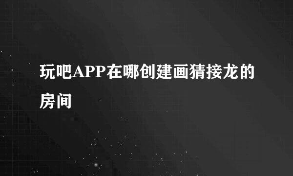 玩吧APP在哪创建画猜接龙的房间