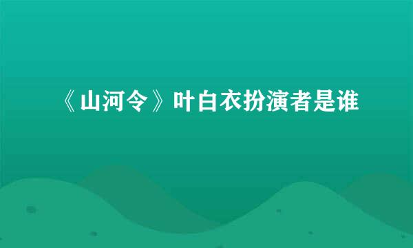 《山河令》叶白衣扮演者是谁