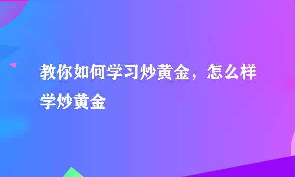 教你如何学习炒黄金，怎么样学炒黄金