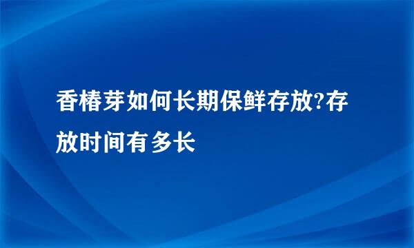 香椿芽如何长期保鲜存放?存放时间有多长