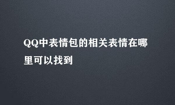 QQ中表情包的相关表情在哪里可以找到