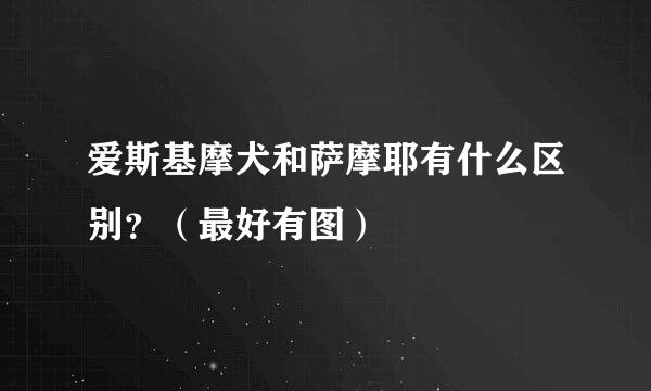 爱斯基摩犬和萨摩耶有什么区别？（最好有图）