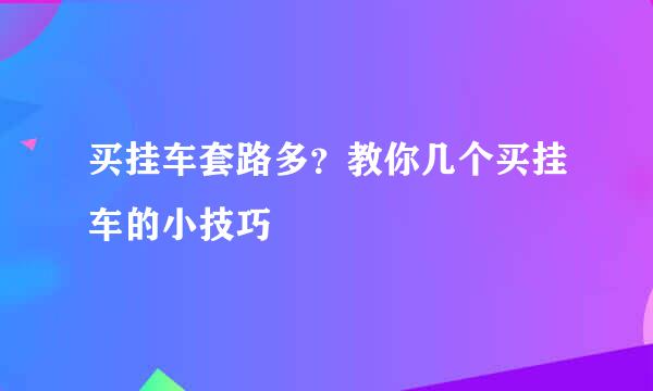 买挂车套路多？教你几个买挂车的小技巧