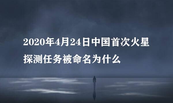 2020年4月24日中国首次火星探测任务被命名为什么