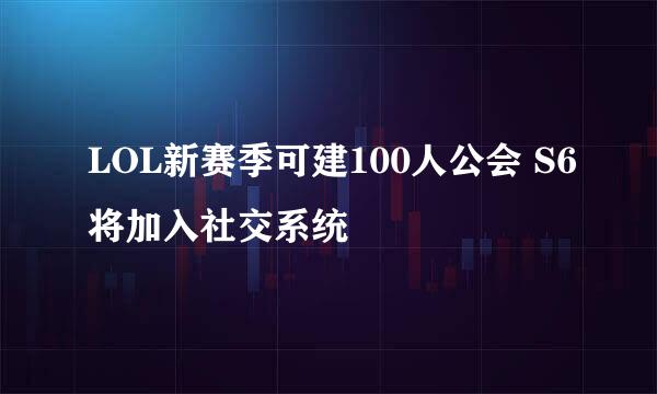 LOL新赛季可建100人公会 S6将加入社交系统