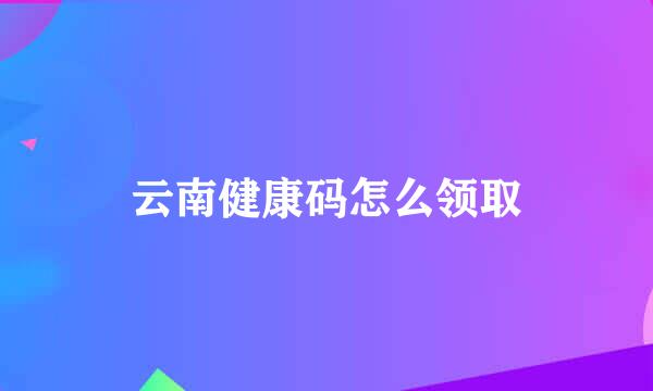 云南健康码怎么领取