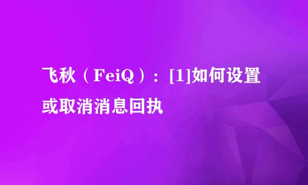 飞秋（FeiQ）：[1]如何设置或取消消息回执