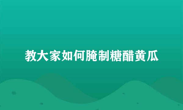 教大家如何腌制糖醋黄瓜