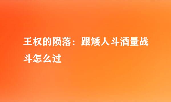 王权的陨落：跟矮人斗酒量战斗怎么过