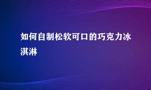 如何自制松软可口的巧克力冰淇淋