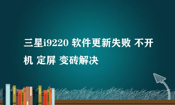 三星i9220 软件更新失败 不开机 定屏 变砖解决