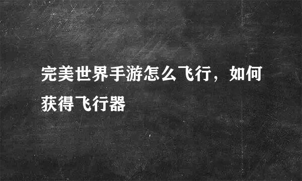 完美世界手游怎么飞行，如何获得飞行器