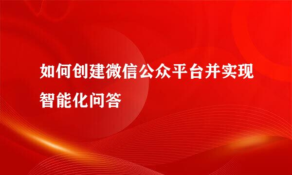 如何创建微信公众平台并实现智能化问答