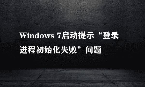 Windows 7启动提示“登录进程初始化失败”问题