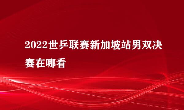 2022世乒联赛新加坡站男双决赛在哪看