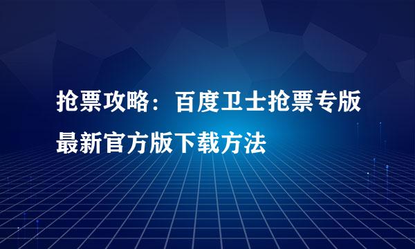 抢票攻略：百度卫士抢票专版最新官方版下载方法