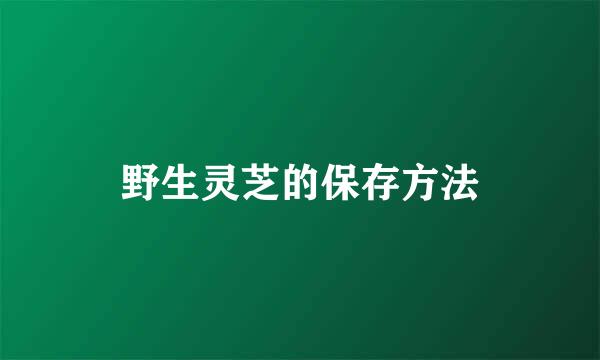 野生灵芝的保存方法